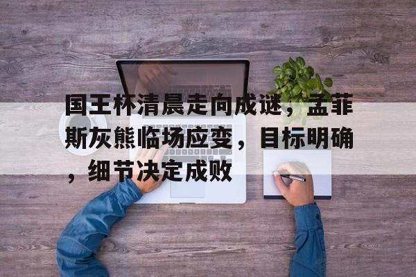 九游体育下载-包含国王杯清晨走向成谜，孟菲斯灰熊临场应变，目标明确，细节决定成败的词条-九游体育下载