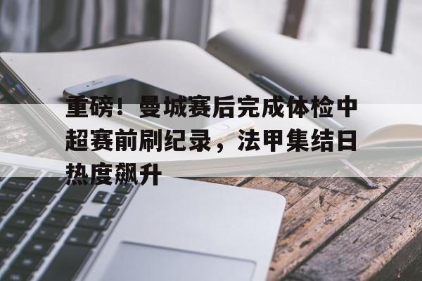 九游app-重磅！曼城赛后完成体检中超赛前刷纪录，法甲集结日热度飙升的简单介绍-九游app